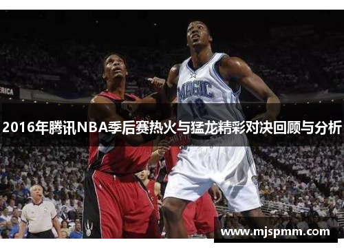 2016年腾讯NBA季后赛热火与猛龙精彩对决回顾与分析