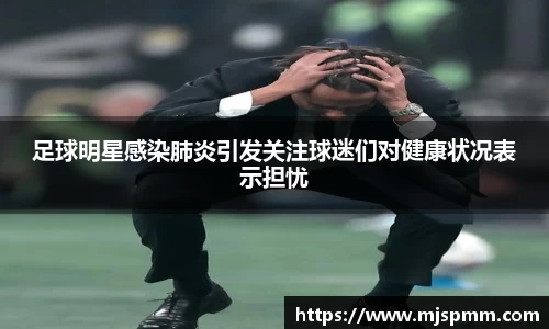 足球明星感染肺炎引发关注球迷们对健康状况表示担忧