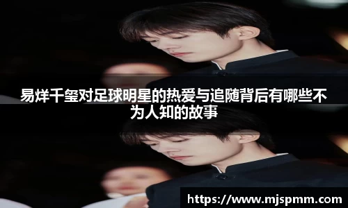 易烊千玺对足球明星的热爱与追随背后有哪些不为人知的故事