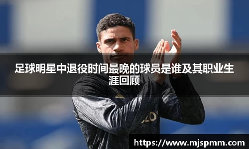 足球明星中退役时间最晚的球员是谁及其职业生涯回顾