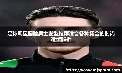 足球明星圆脸男士发型推荐适合各种场合的时尚造型解析