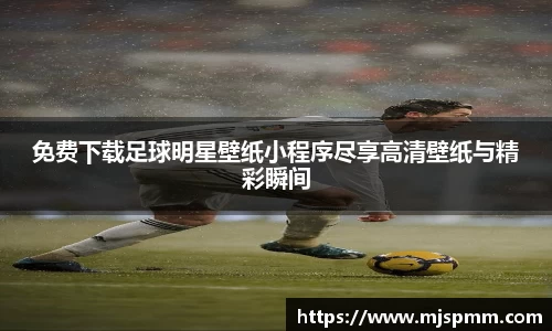 免费下载足球明星壁纸小程序尽享高清壁纸与精彩瞬间